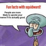 Guys just stop upvote begging | People are more likely to upvote your meme if it's actually good. | image tagged in fun facts with squidward | made w/ Imgflip meme maker
