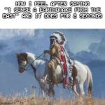 Earthquake right East by North! | HOW I FEEL AFTER SAYING "I SENSE A EARTHQUAKE FROM THE EAST" AND IT DOES FOR 2 SECONDS | image tagged in how i feel after saying i sense x from the direction,memes,earthquake,native american,how i feel,relatable | made w/ Imgflip meme maker