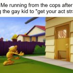 get your act straight | Me running from the cops after telling the gay kid to "get your act straight" | image tagged in gifs,gay,straight | made w/ Imgflip video-to-gif maker