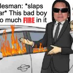 This bad boy can fit so much FIRE in it | Car salesman: *slaps roof of car* This bad boy 
can fit so much        in it; FIRE | image tagged in memes,car salesman slaps roof of car,oh hi mark,fire | made w/ Imgflip meme maker