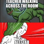 if u know u know | TEACHER WALKING ACROSS THE ROOM; ALT+TAB | image tagged in pepe punch wojack dodge | made w/ Imgflip meme maker