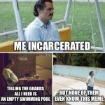Sad Pablo Escobar Meme | ME INCARCERATED; TELLING THE GUARDS ALL I NEED IS AN EMPTY SWIMMING POOL; BUT NONE OF THEM EVEN KNOW THIS MEME | image tagged in memes,sad pablo escobar,true story bro | made w/ Imgflip meme maker