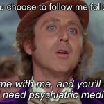 Willy Wonka needs drugs | When you choose to follow me following me; Come with me, and you’ll see
Why I need psychiatric medication | image tagged in willy wonka,drugs,mental illness,psychiatrist,medication,follow me | made w/ Imgflip meme maker