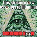 We control EVERYTHING. | This stream n👁️w bel👁️ngs to Illuminati; SURRENDER N👁️W | image tagged in illuminati is watching,oh shit here we go again | made w/ Imgflip meme maker