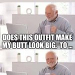 How did this happen? | HOW DID WE GO FROM; DOES THIS OUTFIT MAKE MY BUTT LOOK BIG.  TO …; I WANT A BRAZILIAN BUTT LIFT | image tagged in hide the pain harold,butt look big,brazillian butt lift | made w/ Imgflip meme maker