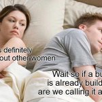 hmmm | He's definitely thinking about other women; Wait so if a building is already builded why are we calling it a building? | image tagged in memes,i bet he's thinking about other women | made w/ Imgflip meme maker
