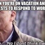 Work vacation emails | WHEN YOU’RE ON VACATION AND GET GET REQUESTS TO RESPOND TO WORK EMAILS.. | image tagged in no i don't think i will | made w/ Imgflip meme maker