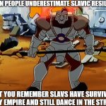 Khan Mort | WHEN PEOPLE UNDERESTIMATE SLAVIC RESILIENCE; BUT YOU REMEMBER SLAVS HAVE SURVIVED EVERY EMPIRE AND STILL DANCE IN THE STREETS | image tagged in khan mort,slavic lives matter | made w/ Imgflip meme maker