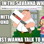 bruh really? | ME IN THE SAVANNA WHEN; TERMITE MOUND; I JUST WANNA TALK TO HIM | image tagged in i just wanna talk to him | made w/ Imgflip meme maker