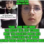 Funny | NOTHING NEW
UNDER THE SUN; YEAH... AND THEY HAVE THE DECOY FALL GUY STOOGE MEET THE PARENTS WHILE HER REAL BOYFRIEND IS AT HOME PLAYING VIDEO GAMES SMOKING WEED. | image tagged in funny,fake friends,fake people,goth people,men vs women,women vs men | made w/ Imgflip meme maker