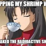 Shrimps | ME SIPPING MY SHRIMP WATER; THAT I SOAKED THE RADIOACTIVE SHRIMPS IN | image tagged in rin tohsaka drinking tea,anime,fate/stay night | made w/ Imgflip meme maker