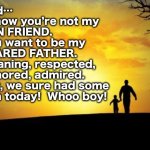 Today | Marko; Dad…
I know you’re not my
FUN FRIEND. 
You want to be my
FEARED FATHER.
Meaning, respected,
honored, admired.
But, we sure had some
Fun today!  Whoo boy! | image tagged in father's day,real fathers grow youngsters into adults,they nurture,love n honor,teach n discipline too,be the man | made w/ Imgflip meme maker