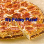 Pizza Friday | It’s Friday Pizza! | image tagged in pizza friday | made w/ Imgflip meme maker