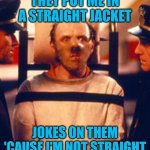 Hannibal Lecter | THEY PUT ME IN A STRAIGHT JACKET; JOKES ON THEM 'CAUSE I'M NOT STRAIGHT | image tagged in hannibal lecter | made w/ Imgflip meme maker