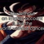 You without an imgflip account is like the world without cancer.