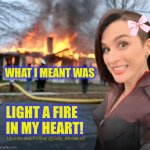 Misunderstanding. | WHAT I MEANT WAS; LIGHT A FIRE IN MY HEART! | image tagged in disaster girl memeus edition template,disaster girl,fire,romance,my heart,silly | made w/ Imgflip meme maker