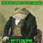 Colonel Toad | THE HEART BRINGS ON THE LUGGAGE; BUT IT’S THE MIND THAT CARRIES THE LOAD | image tagged in colonel toad | made w/ Imgflip meme maker