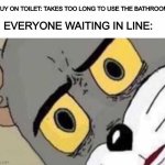 Use the restroom in a timely manner | GUY ON TOILET: TAKES TOO LONG TO USE THE BATHROOM; EVERYONE WAITING IN LINE: | image tagged in tom cat unsettled close up,unsettled tom,funny | made w/ Imgflip meme maker