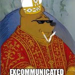 Excommunicated | EXCOMMUNICATED | image tagged in excommunicated | made w/ Imgflip meme maker