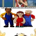 Me Ruining A Fill In Meme #236 | WE DON'T FORGIVE YOU BECAUSE YOUR SHOW RIPPED OF KABLAM | image tagged in ruin this fill in meme 236 | made w/ Imgflip meme maker