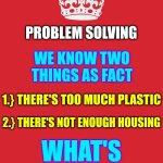 The "Smart" People Are NOT The Only Innovators.  Regular People Find Better Solutions.  What's YOUR Solution? | PROBLEM SOLVING; WE KNOW TWO THINGS AS FACT; 1.} THERE'S TOO MUCH PLASTIC; 2.} THERE'S NOT ENOUGH HOUSING; WHAT'S THE SOLUTION? | image tagged in memes,keep calm and carry on red,the future is now old man,modern problems require modern solutions,get busy,innovation | made w/ Imgflip meme maker