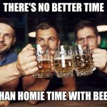Beer time is better with friends | THERE'S NO BETTER TIME; THAN HOMIE TIME WITH BEER | image tagged in men with beer,memes,beer | made w/ Imgflip meme maker