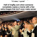 *8.000.000 views, 6.500.000 ups* | Someone: Makes a perfect, nice, original meme; *12 views, 1 upvote*; Half of Imgflip.com when someone completely copies a meme with a few extra images that don't even make sense: | image tagged in applaud | made w/ Imgflip meme maker