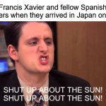History of Christianity in Japan in a nutshell. | Francis Xavier and fellow Spanish explorers when they arrived in Japan on 1549:; SHUT UP ABOUT THE SUN!
SHUT UP ABOUT THE SUN! | image tagged in gabe - shut up about the sun,japan,history,religion,christianity,geography | made w/ Imgflip meme maker