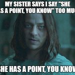 my sister | MY SISTER SAYS I SAY "SHE HAS A POINT, YOU KNOW" TOO MUCH; SHE HAS A POINT, YOU KNOW | image tagged in jaqen she has a point | made w/ Imgflip meme maker