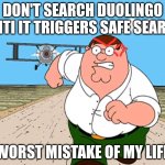 DO NOT SEARCH BRO | DON'T SEARCH DUOLINGO PRITI IT TRIGGERS SAFE SEARCH; WORST MISTAKE OF MY LIFE | image tagged in peter griffin running away | made w/ Imgflip meme maker
