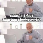 Cloned into existence | reads* «…I don’t know how cloning works»; THAT MAKES TWO OF US | image tagged in memes,hide the pain harold,wordplay | made w/ Imgflip meme maker