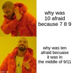 why was ten afriad | why was 10 afraid because 7 8 9; why was ten afraid becuase it was in the middle of 9/11 | image tagged in memes,drake hotline bling | made w/ Imgflip meme maker