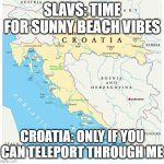 croatia-blocks-bosnia | SLAVS: TIME FOR SUNNY BEACH VIBES; CROATIA: ONLY IF YOU CAN TELEPORT THROUGH ME | image tagged in croatia-blocks-bosnia,slavic lives matter,slavic beach | made w/ Imgflip meme maker