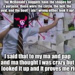 And it was originally meant to bring in the kids, too! | The McDonald’s nuggets have the shapes for a purpose, those were the circle, the bell, the oval, and the boot! I ain’t wrong either, look it up! I said that to my ma and pap and ma thought I was crazy but pap looked it up and it proves me right! | image tagged in charlie conspiracy always sunny in philidelphia | made w/ Imgflip meme maker