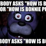 Bonnie's suffering | EVERYBODY ASKS "HOW IS BONNIE BLUE?" OR "HOW IS BONNIE PURPLE?"; BUT NOBODY ASKS "HOW IS BONNIE?" | image tagged in fnaf bonnie | made w/ Imgflip meme maker