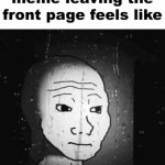 :( | how watching your meme leaving the front page feels like | image tagged in gifs,memes,why does this happen,i meant,memes leaving front page,just why the actual hell does that happen | made w/ Imgflip video-to-gif maker