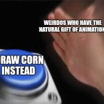 Blank Nut Button | WEIRDOS WHO HAVE THE NATURAL GIFT OF ANIMATION; DRAW CORN INSTEAD | image tagged in memes,blank nut button | made w/ Imgflip meme maker