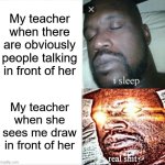 Teachers being absolute jerks | My teacher when there are obviously people talking in front of her; My teacher when she sees me draw in front of her | image tagged in memes,sleeping shaq,relatable,oh wow are you actually reading these tags | made w/ Imgflip meme maker