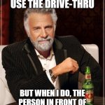 I don't always use the drive-thru | I DON'T ALWAYS USE THE DRIVE-THRU; BUT WHEN I DO, THE PERSON IN FRONT OF ME ORDERS THE ENTIRE MENU! | image tagged in memes,the most interesting man in the world | made w/ Imgflip meme maker