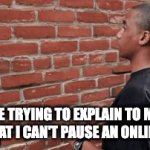 its physically impossible... | ME TRYING TO EXPLAIN TO MY MUM THAT I CAN'T PAUSE AN ONLINE GAME | image tagged in gifs,mom,funny,memes,fun,relatable | made w/ Imgflip video-to-gif maker