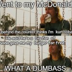 First World Stoner Problems | Went to my McDonalds; guy behind the counter thinks i'm  kurt cobain; He said he's a  big fan  of nirvana gave me my  burger for free; WHAT A DUMBASS | image tagged in memes,first world stoner problems,nirvana,kurt cobain,totally looks like | made w/ Imgflip meme maker