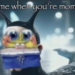 slugbob | me when you’re mom | image tagged in slugbob,yo mom | made w/ Imgflip meme maker