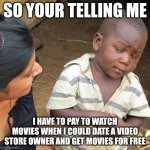 Third World Skeptical Kid Meme | SO YOUR TELLING ME; I HAVE TO PAY TO WATCH MOVIES WHEN I COULD DATE A VIDEO STORE OWNER AND GET MOVIES FOR FREE | image tagged in memes,third world skeptical kid | made w/ Imgflip meme maker