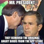 Angy birb ;-; | MR. PRESIDENT; THEY REMOVED THE ORIGINAL ANGRY BIRDS FROM THE APP STORE | image tagged in bush learning about 9/11 | made w/ Imgflip meme maker