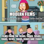 Modern films can be sucked nowadays. | MODERN FILMS; FILMS FROM THE 1930S, 1940S, 1950S, 1960S, 1970S, 1980S, 1990S AND 2000S | image tagged in you guys always act like you're better than me,films,modern films suck,modern movies suck | made w/ Imgflip meme maker