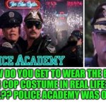 Funny | HOW DO YOU GET TO WEAR THE BLUE OYSTER COP COSTUME IN REAL LIFE? WHAT THE HELL?? POLICE ACADEMY WAS ON POINT. | image tagged in funny,police,comedy,movie,hollywood,costume | made w/ Imgflip meme maker