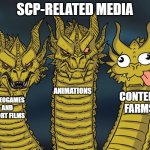 Content farms ruin the whole point of horror. SCP included | SCP-RELATED MEDIA; ANIMATIONS; CONTENT FARMS; VIDEOGAMES AND SHORT FILMS | image tagged in three-headed dragon | made w/ Imgflip meme maker