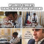 Studying does help a bit | MY LOVELY STUDENTS TAKING THEIR VOCABULARY EXAMS; I don't know how to pronounce gallant. WHAT is a nullify? This old lady teacher is a MONSTER. Isn't Pernicious a character in Macbeth?? | image tagged in frustrated macron,vocabulary,english teachers | made w/ Imgflip meme maker