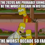 I'd say the 2020s are probably going to be the worst decade in history | THE 2020S ARE PROBABLY GOING TO BE THE WORST DECADE IN HISTORY! THE WORST DECADE SO FAR | image tagged in homer and bart worst day so far,2020s,worst decade ever,2020s suck | made w/ Imgflip meme maker