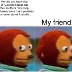 Australian koalas must be desperate | Me: did you know that in Australia koalas eat their mothers own poop and here’s some more pointless information about Australia…; My friend: | image tagged in memes,monkey puppet | made w/ Imgflip meme maker